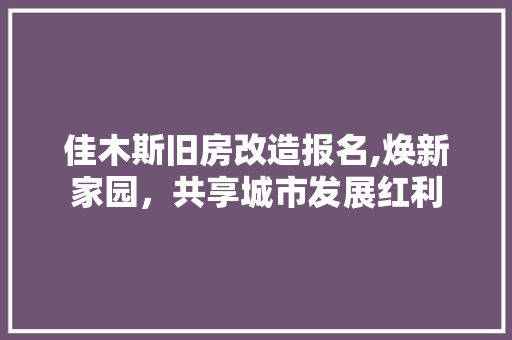 佳木斯旧房改造报名,焕新家园，共享城市发展红利