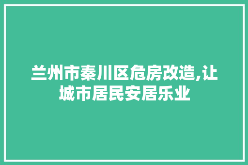 兰州市秦川区危房改造,让城市居民安居乐业
