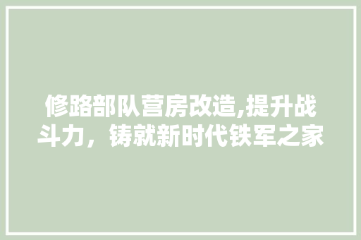 修路部队营房改造,提升战斗力，铸就新时代铁军之家