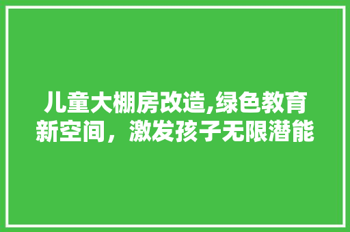 儿童大棚房改造,绿色教育新空间，激发孩子无限潜能
