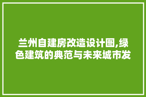 兰州自建房改造设计图,绿色建筑的典范与未来城市发展的启示