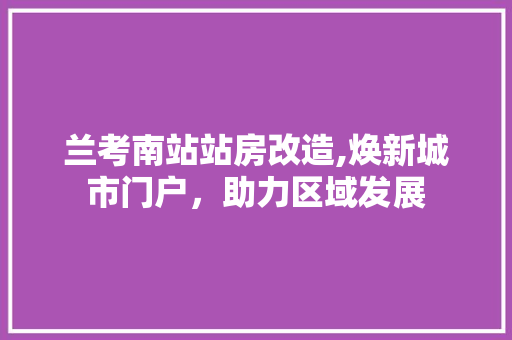 兰考南站站房改造,焕新城市门户，助力区域发展