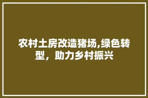 农村土房改造猪场,绿色转型，助力乡村振兴
