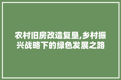 农村旧房改造复垦,乡村振兴战略下的绿色发展之路
