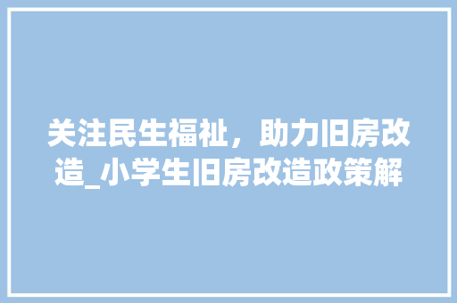 关注民生福祉，助力旧房改造_小学生旧房改造政策解读