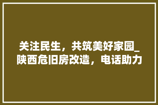 关注民生，共筑美好家园_陕西危旧房改造，电话助力宜居生活