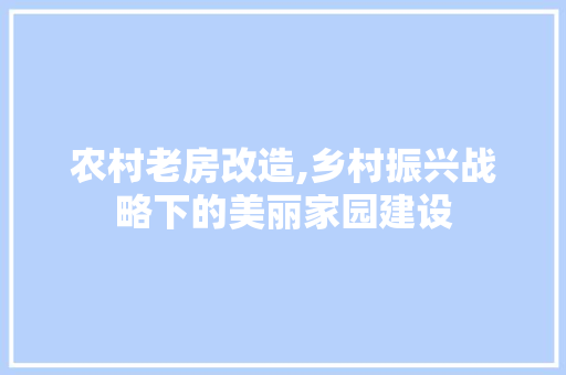 农村老房改造,乡村振兴战略下的美丽家园建设