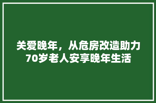 关爱晚年，从危房改造助力70岁老人安享晚年生活