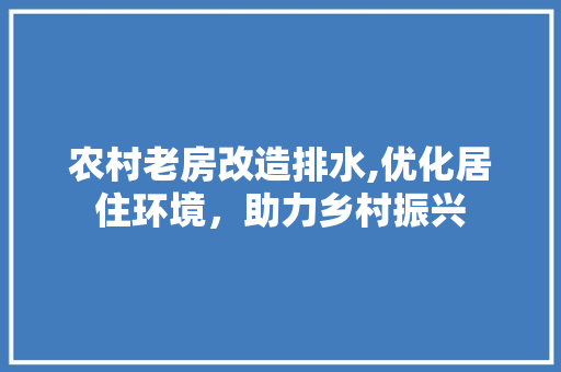农村老房改造排水,优化居住环境，助力乡村振兴