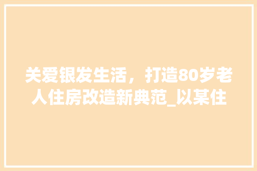 关爱银发生活，打造80岁老人住房改造新典范_以某住宅为例