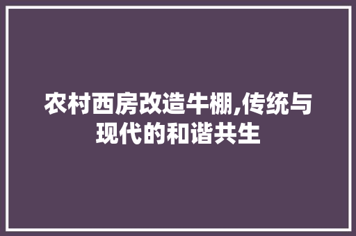 农村西房改造牛棚,传统与现代的和谐共生