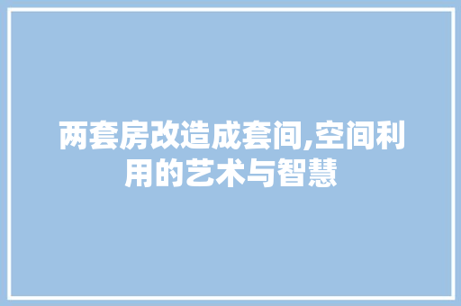 两套房改造成套间,空间利用的艺术与智慧