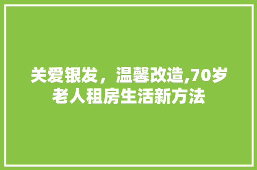 关爱银发,温馨改造,70岁老人租房生活新方法 装修材料 关爱银发,温馨改造,70岁老人租房生活新方法 装修材料