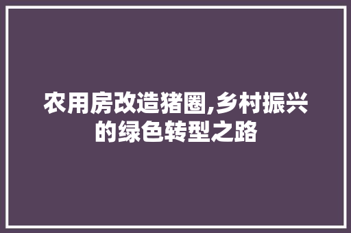 农用房改造猪圈,乡村振兴的绿色转型之路