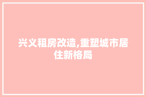 兴义租房改造,重塑城市居住新格局