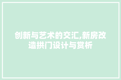 创新与艺术的交汇,新房改造拱门设计与赏析