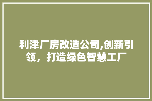 利津厂房改造公司,创新引领，打造绿色智慧工厂