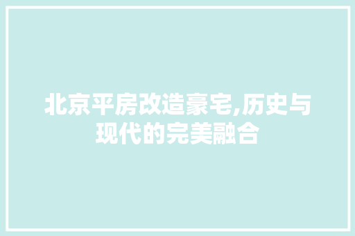 北京平房改造豪宅,历史与现代的完美融合