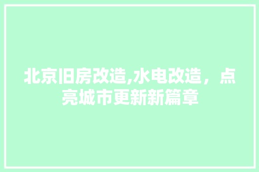 北京旧房改造,水电改造，点亮城市更新新篇章