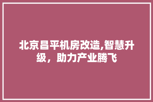 北京昌平机房改造,智慧升级，助力产业腾飞
