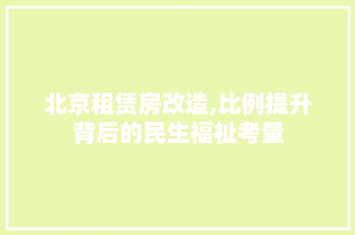 北京租赁房改造,比例提升背后的民生福祉考量