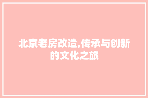 北京老房改造,传承与创新的文化之旅