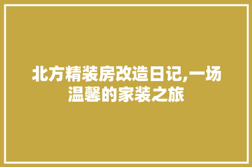 北方精装房改造日记,一场温馨的家装之旅