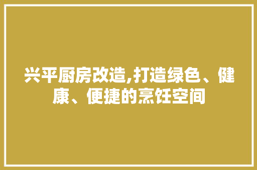 兴平厨房改造,打造绿色、健康、便捷的烹饪空间