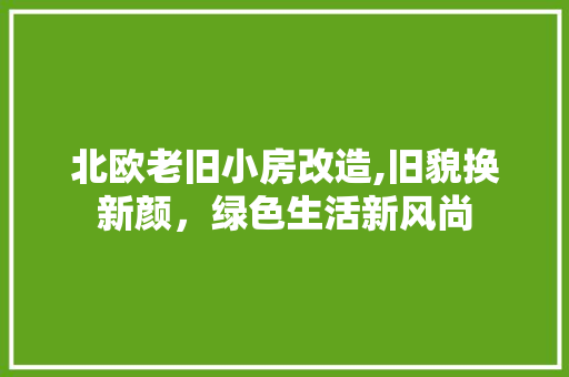 北欧老旧小房改造,旧貌换新颜，绿色生活新风尚