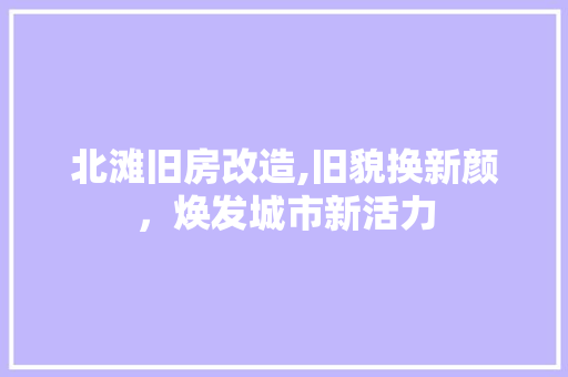 北滩旧房改造,旧貌换新颜，焕发城市新活力
