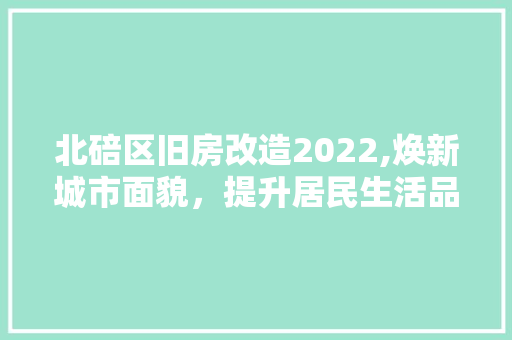 北碚区旧房改造2022,焕新城市面貌，提升居民生活品质