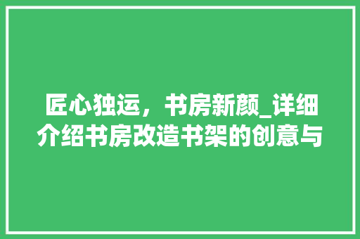 匠心独运，书房新颜_详细介绍书房改造书架的创意与适用