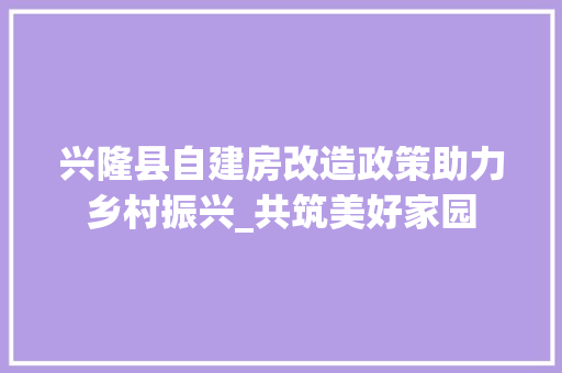 兴隆县自建房改造政策助力乡村振兴_共筑美好家园