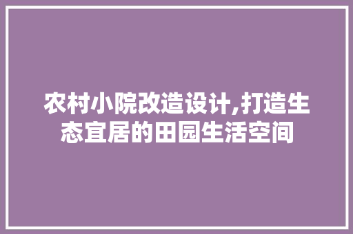 农村小院改造设计,打造生态宜居的田园生活空间