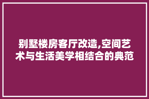 别墅楼房客厅改造,空间艺术与生活美学相结合的典范