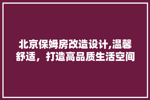 北京保姆房改造设计,温馨舒适，打造高品质生活空间