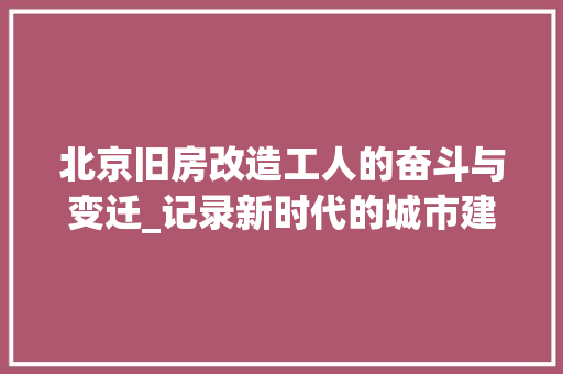 北京旧房改造工人的奋斗与变迁_记录新时代的城市建设者