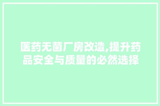 医药无菌厂房改造,提升药品安全与质量的必然选择