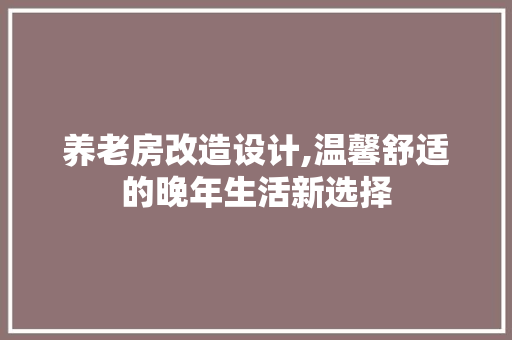 养老房改造设计,温馨舒适的晚年生活新选择