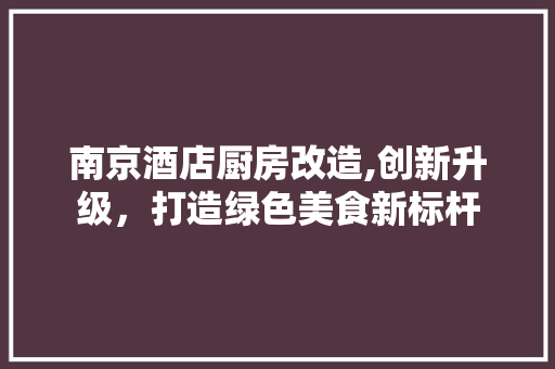 南京酒店厨房改造,创新升级，打造绿色美食新标杆