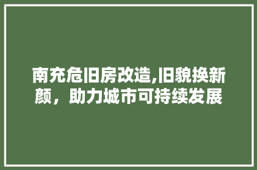 南充危旧房改造,旧貌换新颜，助力城市可持续发展