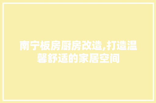 南宁板房厨房改造,打造温馨舒适的家居空间