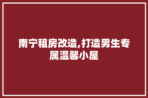 南宁租房改造,打造男生专属温馨小屋