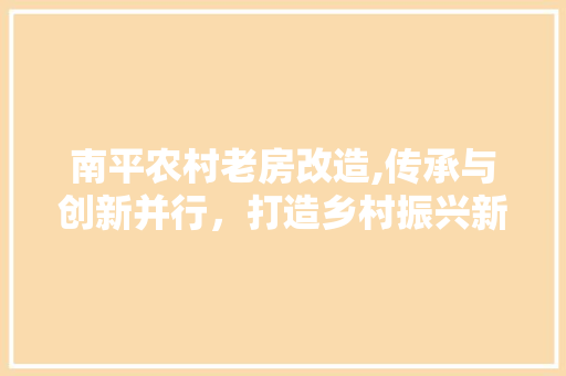 南平农村老房改造,传承与创新并行，打造乡村振兴新亮点