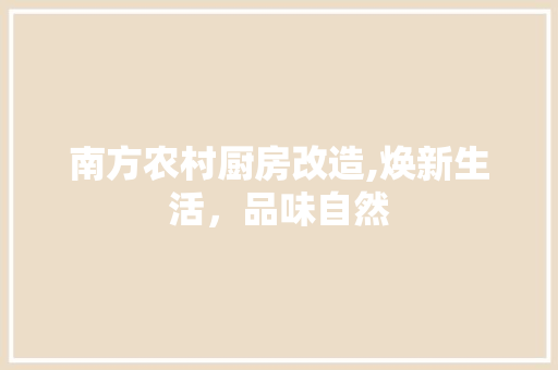 南方农村厨房改造,焕新生活，品味自然