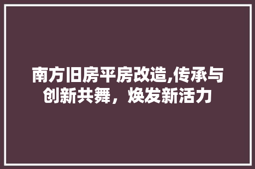 南方旧房平房改造,传承与创新共舞，焕发新活力 建筑设计
