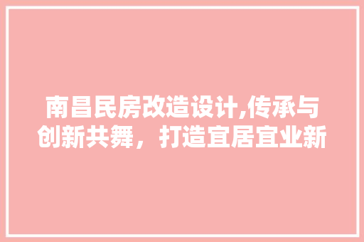南昌民房改造设计,传承与创新共舞，打造宜居宜业新空间 墙面装饰