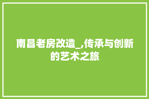 南昌老房改造_,传承与创新的艺术之旅