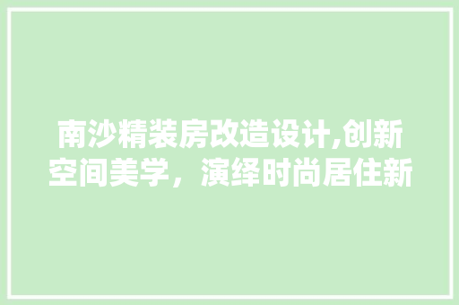 南沙精装房改造设计,创新空间美学，演绎时尚居住新风尚 庭院装修
