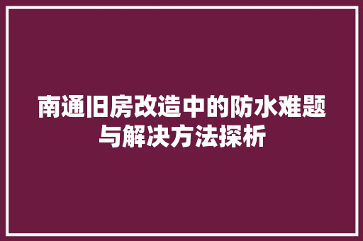 南通旧房改造中的防水难题与解决方法探析